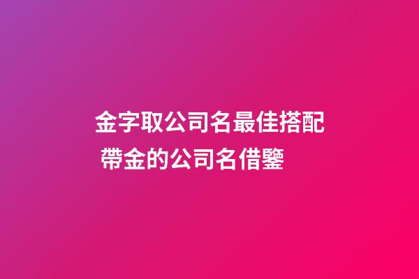 金字取公司名最佳搭配 帶金的公司名借鑒-第1張-公司起名-玄機派